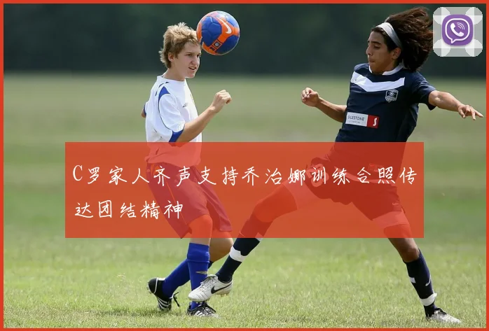 C罗家人齐声支持乔治娜训练合照传达团结精神