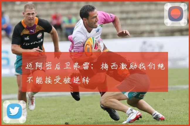 迈阿密后卫弗雷：梅西激励我们绝不能接受被逆转