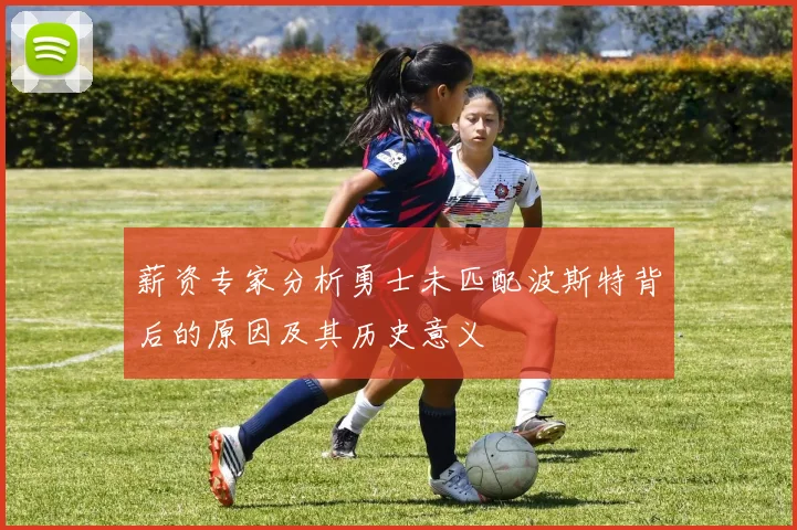 薪资专家分析勇士未匹配波斯特背后的原因及其历史意义