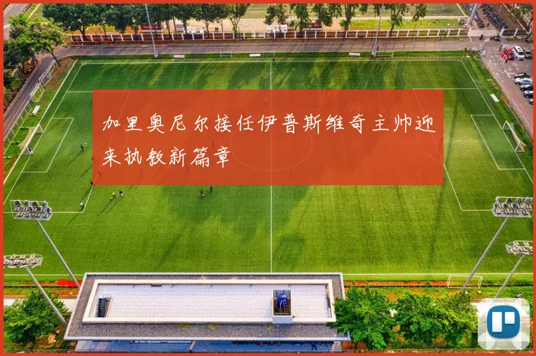 加里奥尼尔接任伊普斯维奇主帅迎来执教新篇章