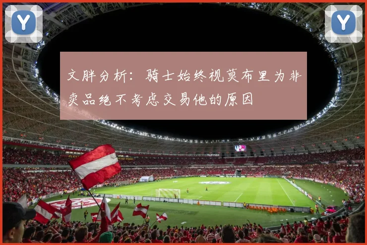 文胖分析：骑士始终视莫布里为非卖品绝不考虑交易他的原因