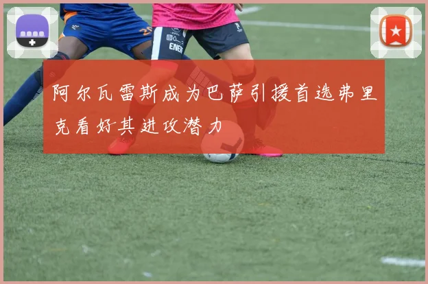 阿尔瓦雷斯成为巴萨引援首选弗里克看好其进攻潜力