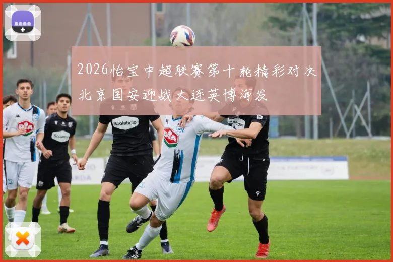 2026怡宝中超联赛第十轮精彩对决北京国安迎战大连英博海发