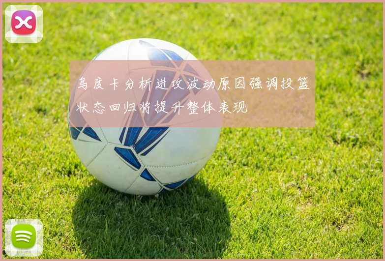 乌度卡分析进攻波动原因强调投篮状态回归将提升整体表现