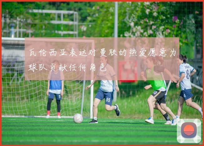 瓦伦西亚表达对曼联的热爱愿意为球队贡献任何角色