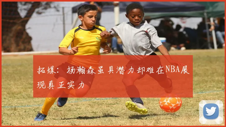 拓媒：杨瀚森虽具潜力却难在NBA展现真正实力