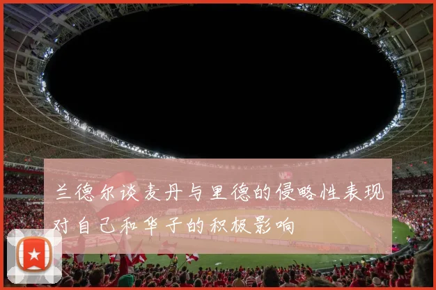 兰德尔谈麦丹与里德的侵略性表现对自己和华子的积极影响