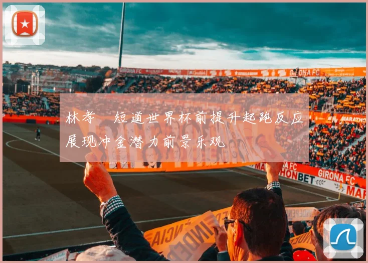 林孝埈短道世界杯前提升起跑反应展现冲金潜力前景乐观