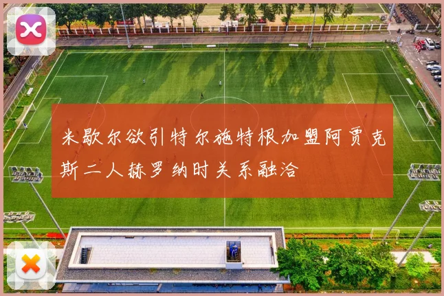米歇尔欲引特尔施特根加盟阿贾克斯二人赫罗纳时关系融洽