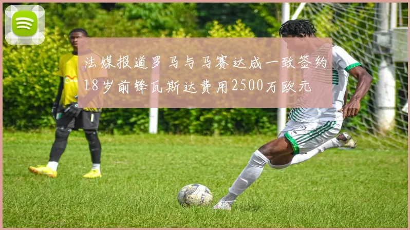 法媒报道罗马与马赛达成一致签约18岁前锋瓦斯达费用2500万欧元
