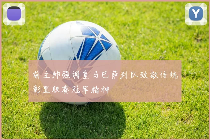 前主帅强调皇马巴萨列队致敬传统彰显联赛冠军精神