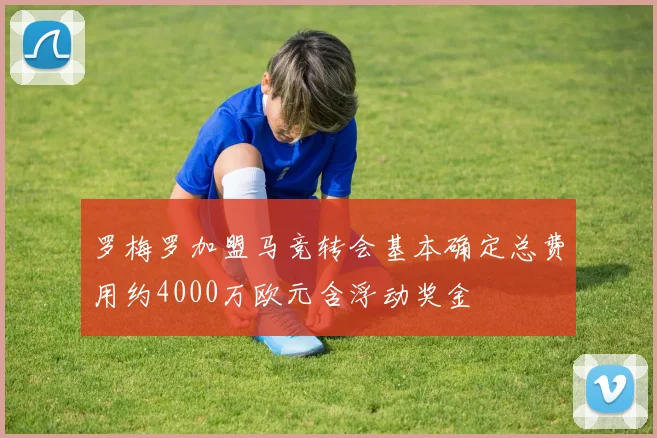 罗梅罗加盟马竞转会基本确定总费用约4000万欧元含浮动奖金