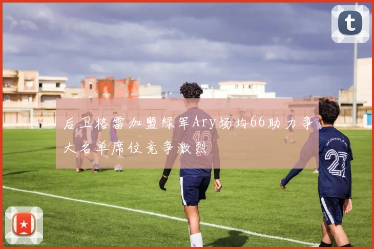 后卫格雷加盟绿军Ary场均66助力争大名单席位竞争激烈