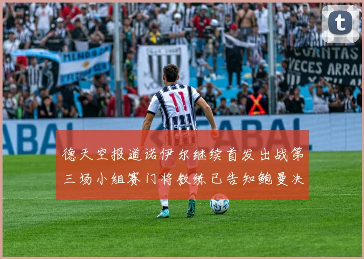 德天空报道诺伊尔继续首发出战第三场小组赛门将教练已告知鲍曼决定