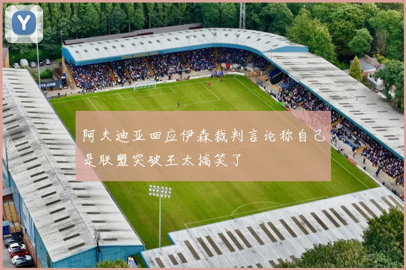 阿夫迪亚回应伊森裁判言论称自己是联盟突破王太搞笑了