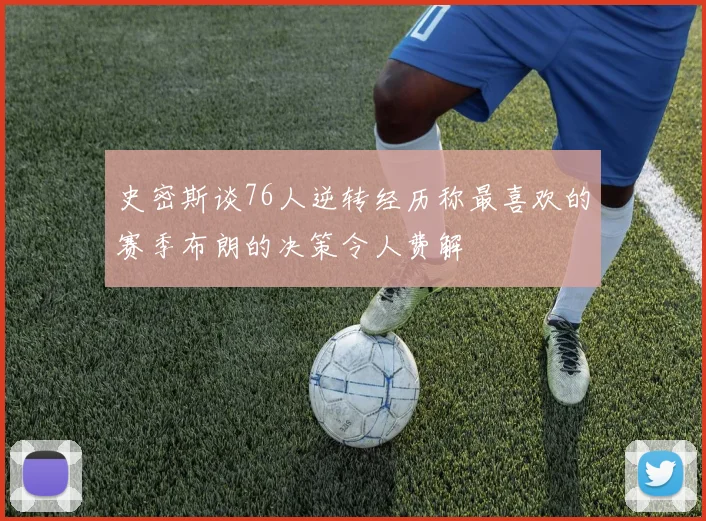 史密斯谈76人逆转经历称最喜欢的赛季布朗的决策令人费解