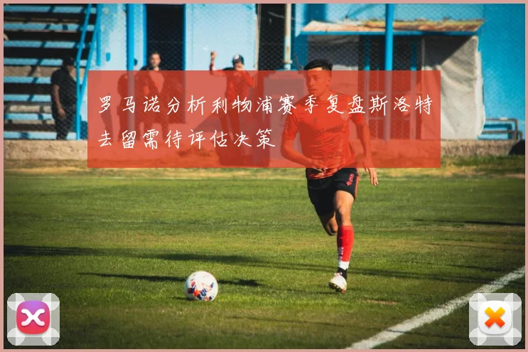 罗马诺分析利物浦赛季复盘斯洛特去留需待评估决策