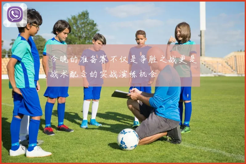 今晚的准备赛不仅是争胜之战更是战术配合的实战演练机会