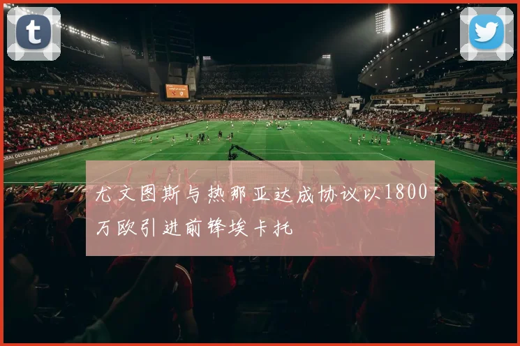 尤文图斯与热那亚达成协议以1800万欧引进前锋埃卡托