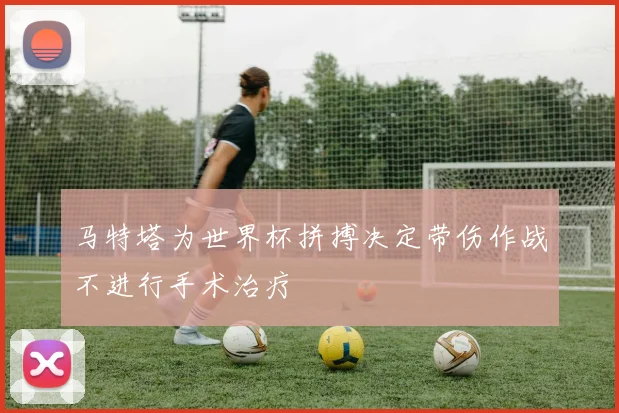 马特塔为世界杯拼搏决定带伤作战不进行手术治疗