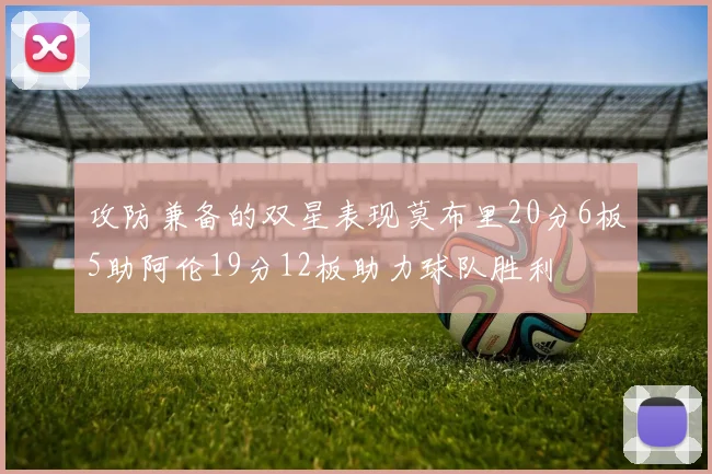 攻防兼备的双星表现莫布里20分6板5助阿伦19分12板助力球队胜利