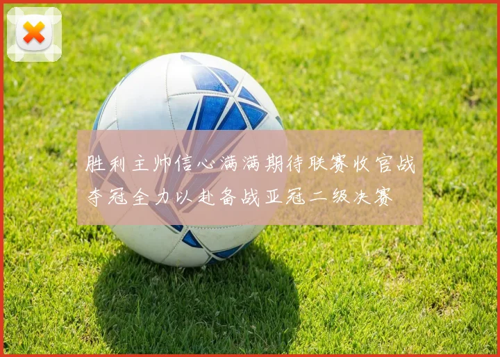 胜利主帅信心满满期待联赛收官战夺冠全力以赴备战亚冠二级决赛