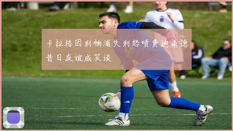 卡拉格因利物浦失利怒喷费迪南德昔日友谊成笑谈