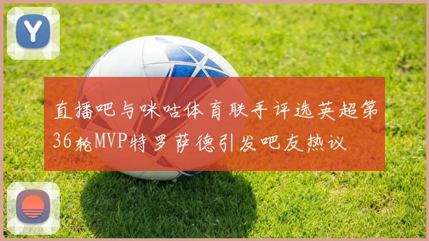 直播吧与咪咕体育联手评选英超第36轮MVP特罗萨德引发吧友热议