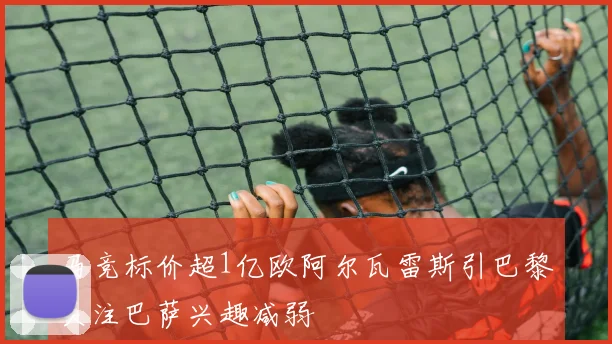 马竞标价超1亿欧阿尔瓦雷斯引巴黎关注巴萨兴趣减弱