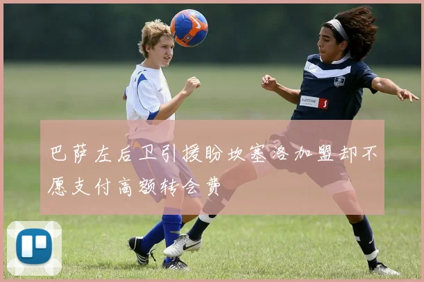 巴萨左后卫引援盼坎塞洛加盟却不愿支付高额转会费