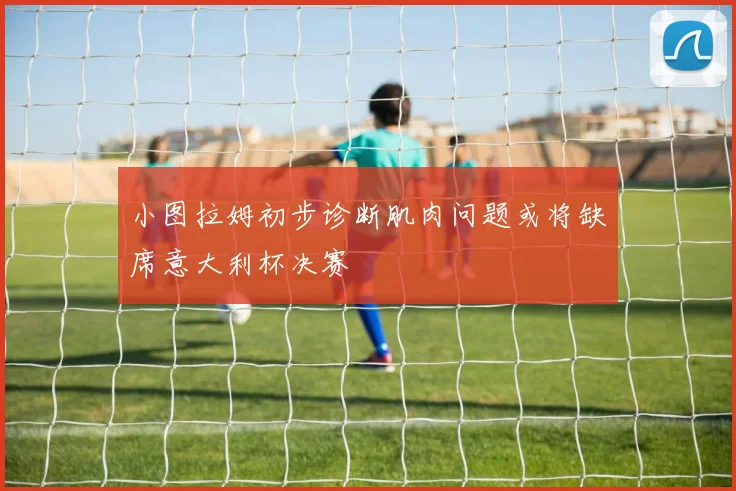 小图拉姆初步诊断肌肉问题或将缺席意大利杯决赛