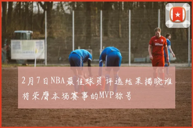 2月7日NBA最佳球员评选结果揭晓谁将荣膺本场赛事的MVP称号