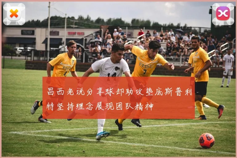 昌西老说分享球却助攻垫底斯普利特坚持理念展现团队精神
