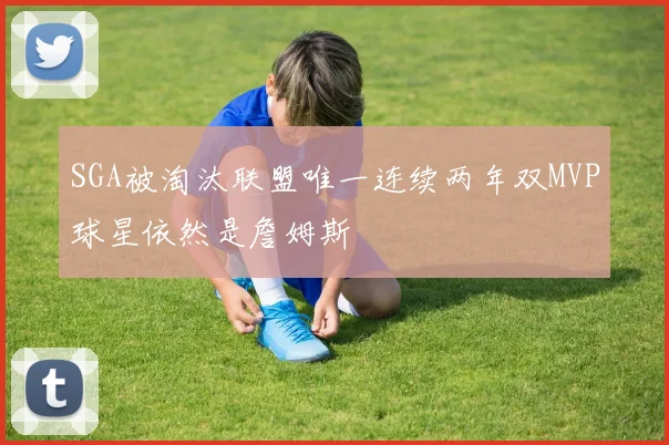 SGA被淘汰联盟唯一连续两年双MVP球星依然是詹姆斯