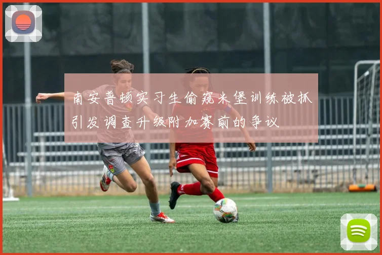 南安普顿实习生偷窥米堡训练被抓引发调查升级附加赛前的争议