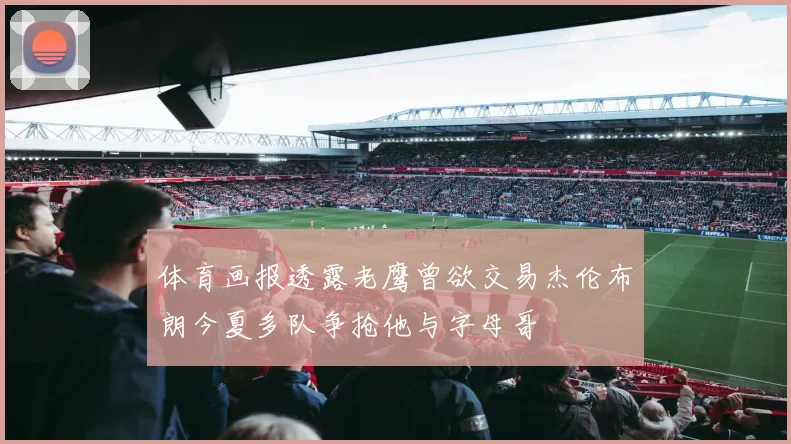 体育画报透露老鹰曾欲交易杰伦布朗今夏多队争抢他与字母哥